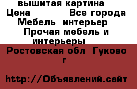 вышитая картина  › Цена ­ 8 000 - Все города Мебель, интерьер » Прочая мебель и интерьеры   . Ростовская обл.,Гуково г.